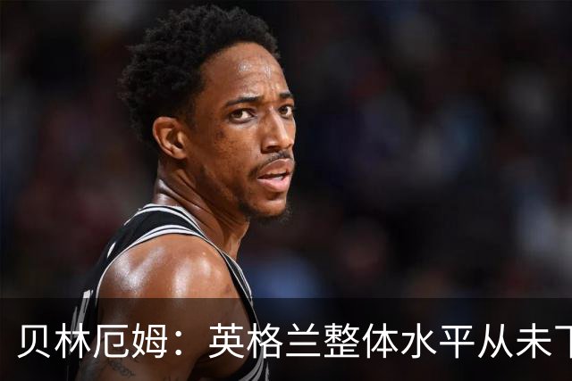 贝林厄姆：英格兰整体水平从未下滑过，我非常欣赏摩根·罗杰斯